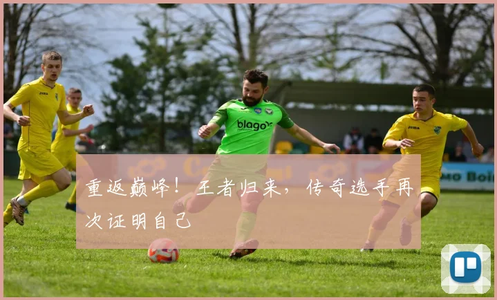 重返巅峰！王者归来，传奇选手再次证明自己