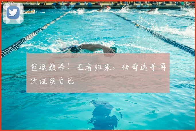 重返巅峰!王者归来,传奇选手再次证明自己