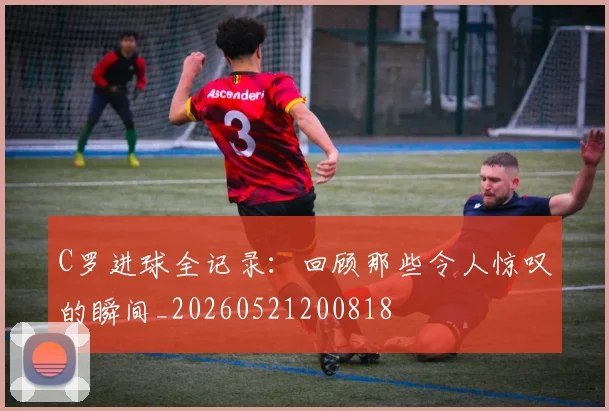 C罗进球全记录:回顾那些令人惊叹的瞬间_20260521200818