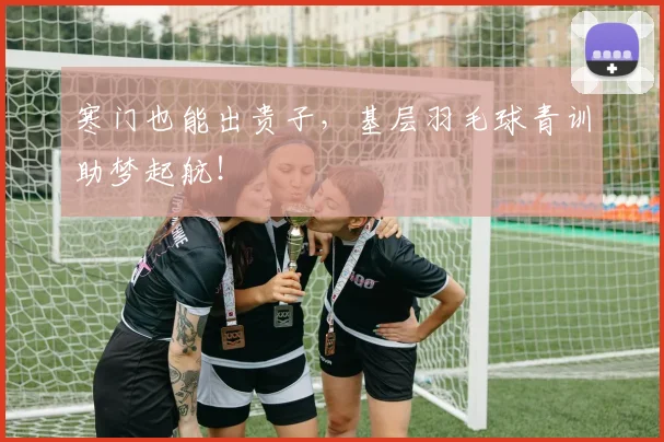 寒门也能出贵子，基层羽毛球青训助梦起航！