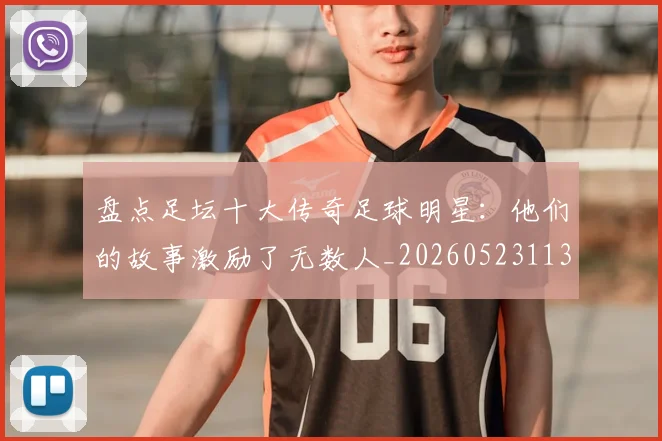 盘点足坛十大传奇足球明星:他们的故事激励了无数人_20260523113555