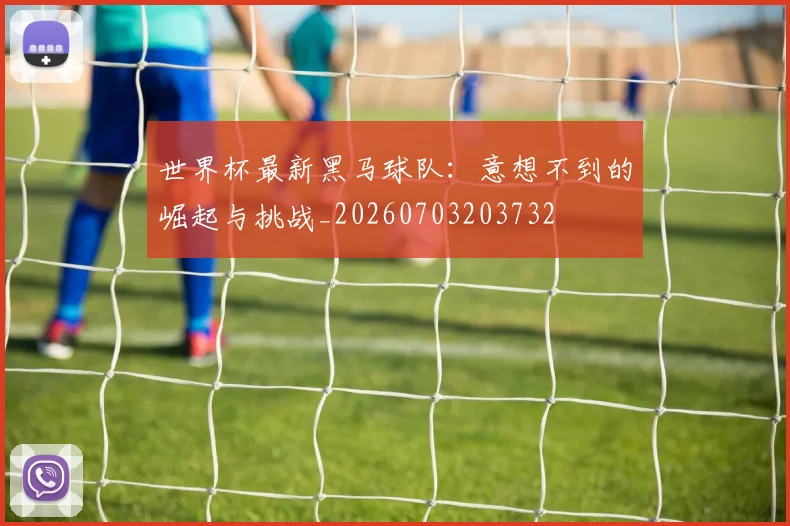 世界杯最新黑马球队：意想不到的崛起与挑战_20260703203732