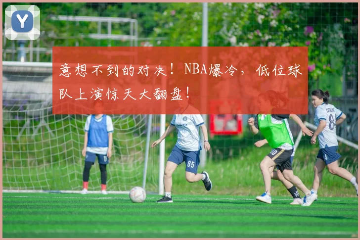 意想不到的对决！NBA爆冷，低位球队上演惊天大翻盘！