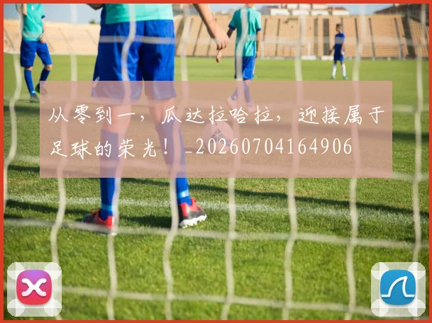 从零到一，瓜达拉哈拉，迎接属于足球的荣光！_20260704164906