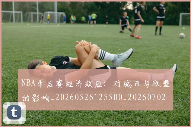 NBA季后赛经济效应：对城市与联盟的影响_20260526125500_20260702164734