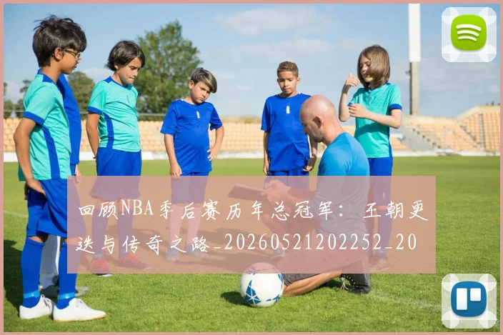 回顾NBA季后赛历年总冠军：王朝更迭与传奇之路_20260521202252_20260707013150