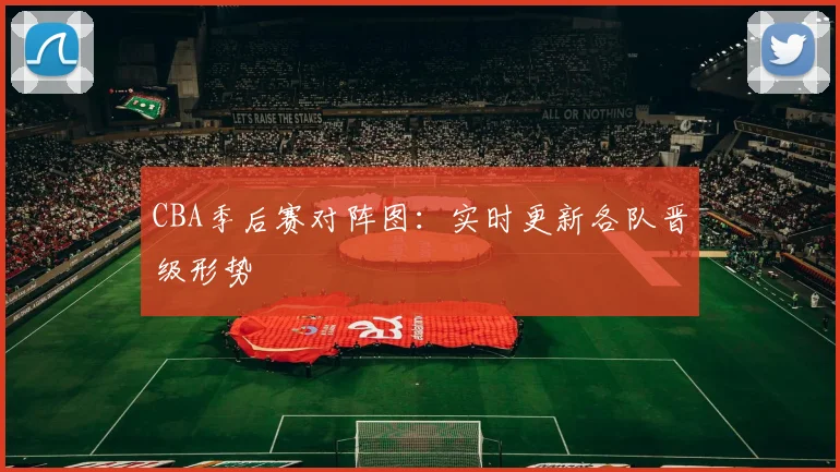 CBA季后赛对阵图：实时更新各队晋级形势
