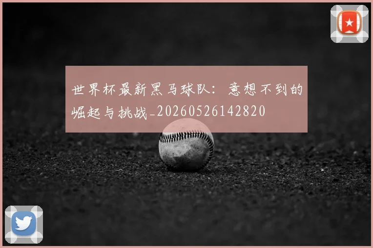 世界杯最新黑马球队:意想不到的崛起与挑战_20260526142820
