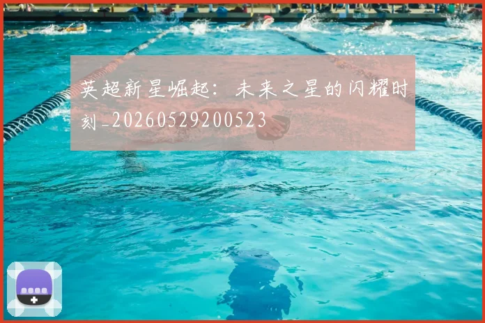 英超新星崛起：未来之星的闪耀时刻_20260529200523