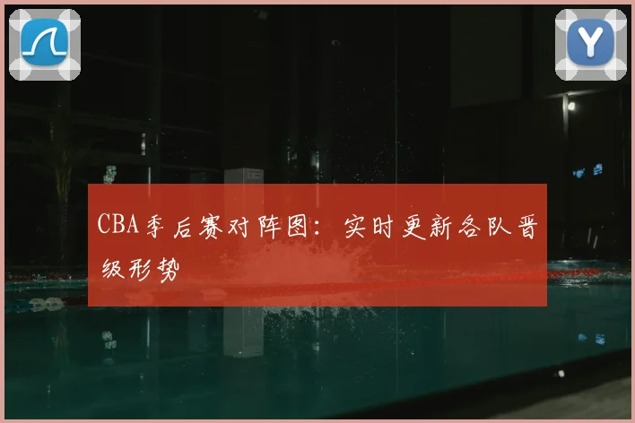 CBA季后赛对阵图：实时更新各队晋级形势