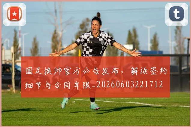 国足换帅官方公告发布，解读签约细节与合同年限_20260603221712