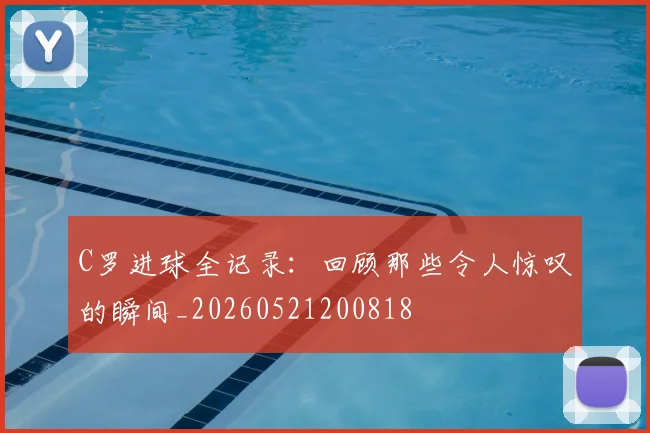 C罗进球全记录：回顾那些令人惊叹的瞬间_20260521200818