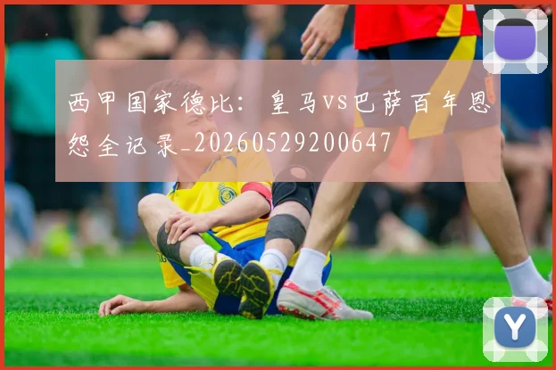 西甲国家德比:皇马vs巴萨百年恩怨全记录_20260529200647