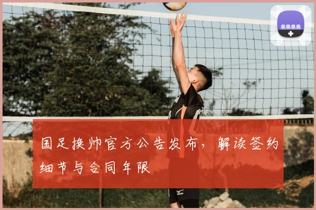 国足换帅官方公告发布，解读签约细节与合同年限