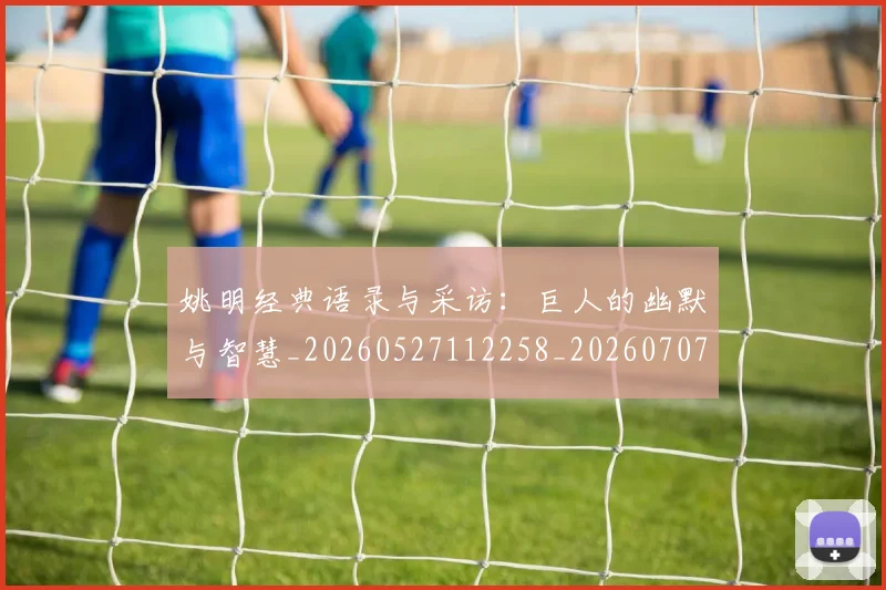 姚明经典语录与采访:巨人的幽默与智慧_20260527112258_20260707143506