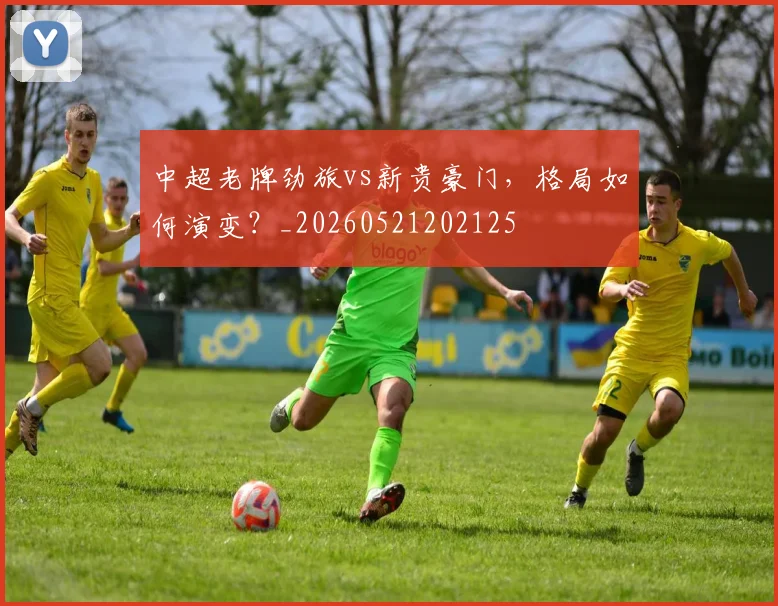 中超老牌劲旅vs新贵豪门，格局如何演变？_20260521202125
