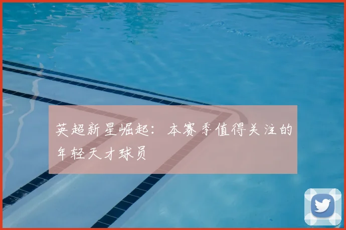 英超新星崛起：本赛季值得关注的年轻天才球员