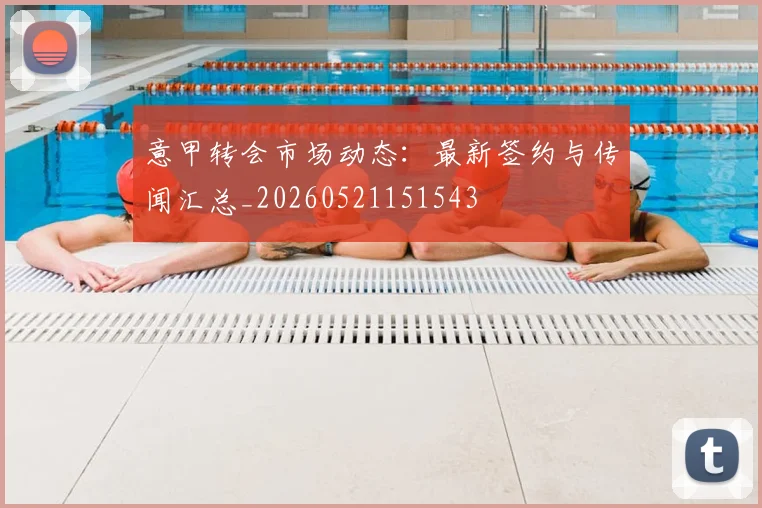 意甲转会市场动态：最新签约与传闻汇总_20260521151543