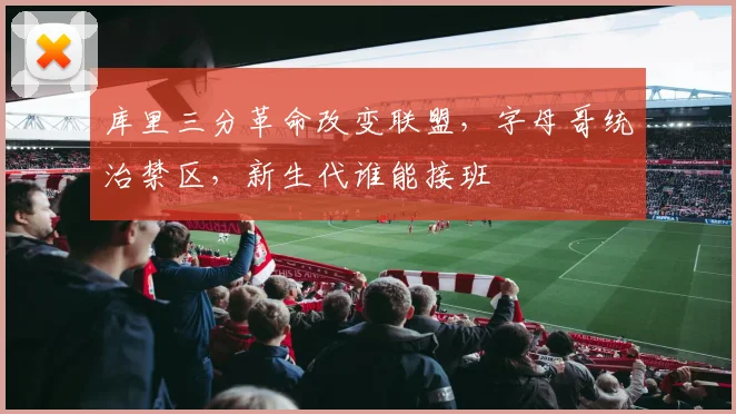 库里三分革命改变联盟，字母哥统治禁区，新生代谁能接班