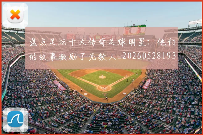 盘点足坛十大传奇足球明星：他们的故事激励了无数人_20260528193545