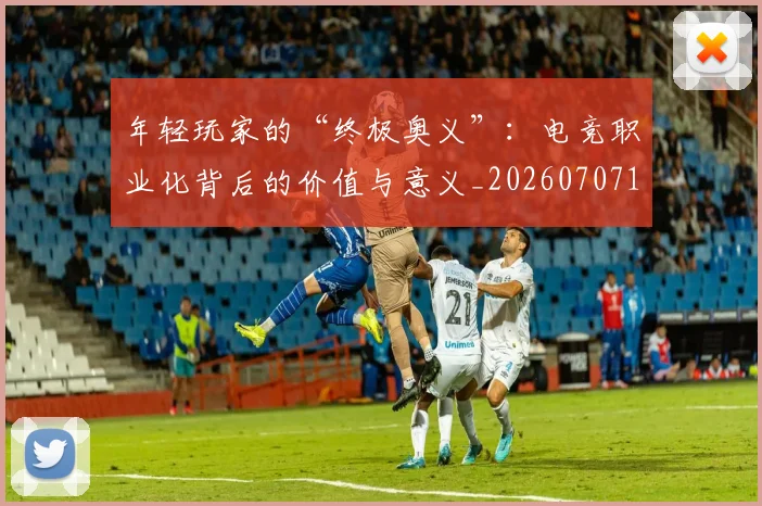 年轻玩家的“终极奥义”：电竞职业化背后的价值与意义_20260707151939