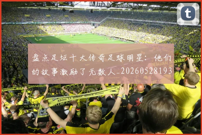 盘点足坛十大传奇足球明星:他们的故事激励了无数人_20260528193545