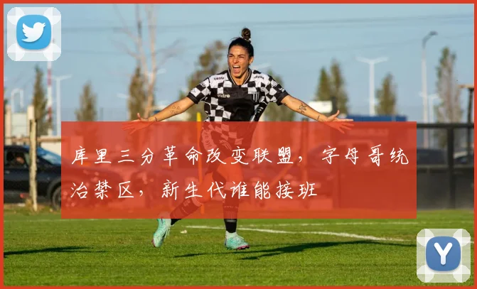 库里三分革命改变联盟，字母哥统治禁区，新生代谁能接班