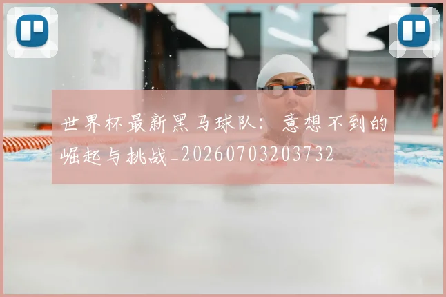 世界杯最新黑马球队:意想不到的崛起与挑战_20260703203732