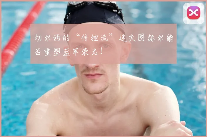 切尔西的“传控流”迷失图赫尔能否重塑蓝军荣光！