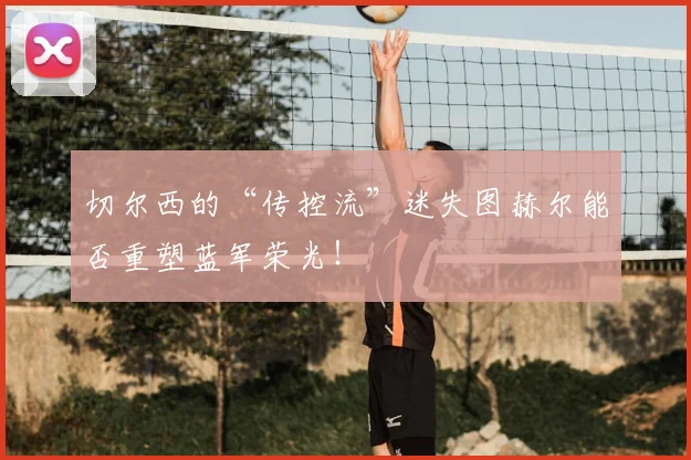 切尔西的“传控流”迷失图赫尔能否重塑蓝军荣光!