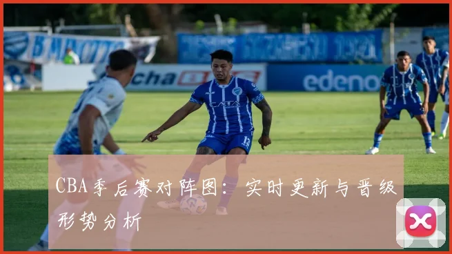 CBA季后赛对阵图：实时更新与晋级形势分析