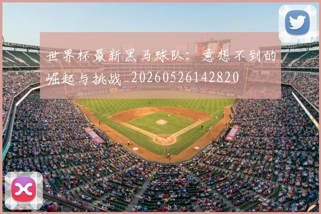 世界杯最新黑马球队：意想不到的崛起与挑战_20260526142820