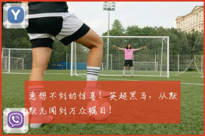意想不到的惊喜！英超黑马，从默默无闻到万众瞩目！