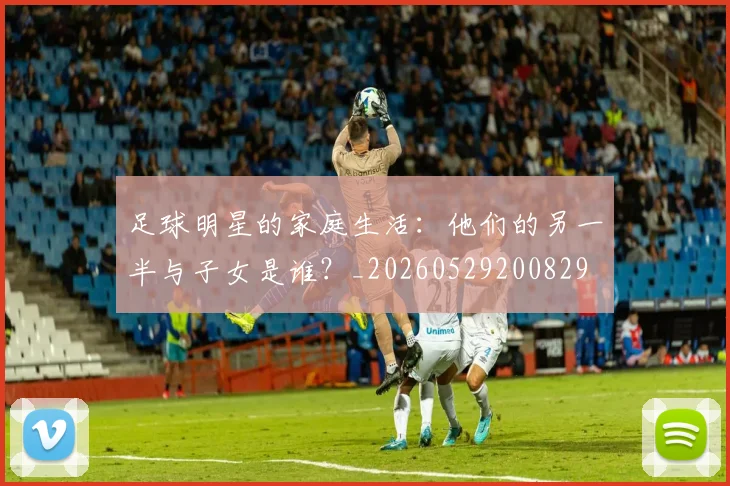 足球明星的家庭生活:他们的另一半与子女是谁?_20260529200829