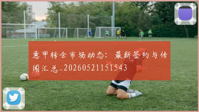 意甲转会市场动态:最新签约与传闻汇总_20260521151543