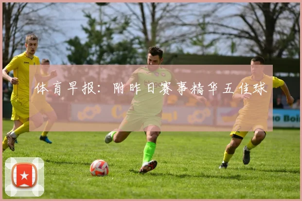 体育早报：附昨日赛事精华五佳球