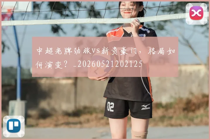 中超老牌劲旅vs新贵豪门，格局如何演变？_20260521202125