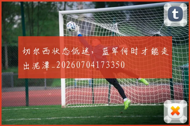 切尔西状态低迷,蓝军何时才能走出泥潭_20260704173350