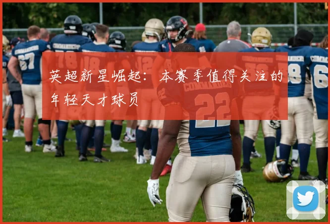 英超新星崛起:本赛季值得关注的年轻天才球员