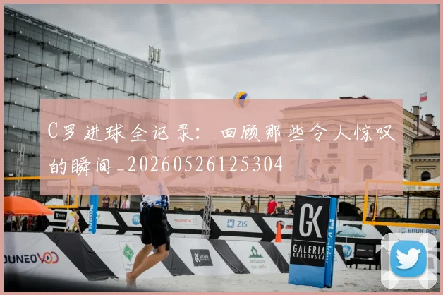 C罗进球全记录：回顾那些令人惊叹的瞬间_20260526125304