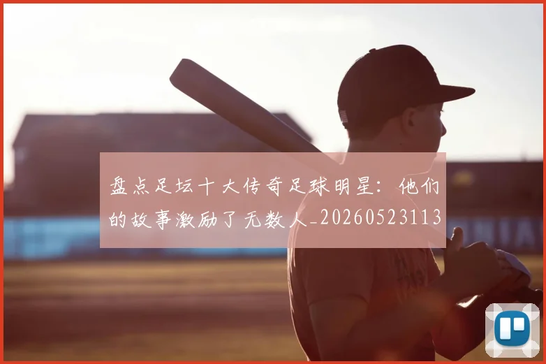盘点足坛十大传奇足球明星：他们的故事激励了无数人_20260523113555