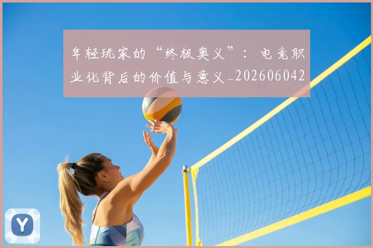 年轻玩家的“终极奥义”:电竞职业化背后的价值与意义_20260604221856