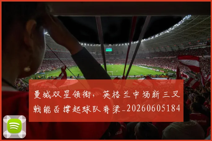 曼城双星领衔，英格兰中场新三叉戟能否撑起球队脊梁_20260605184921